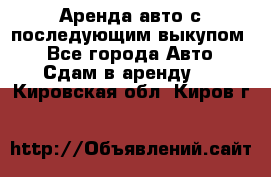 Аренда авто с последующим выкупом. - Все города Авто » Сдам в аренду   . Кировская обл.,Киров г.